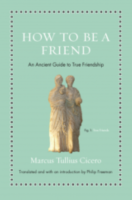HOW TO BE A FRIEND—An Ancient Guide to True Friendship: Marcus Tullius Cicero
