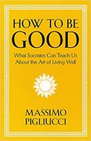 HOW TO BE GOOD  What Socrates Can Teach Us about the Art of Living Well by Massimo Pigliucci