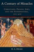 A CENTURY OF MIRACLES: Christians, Pagans, Jews & The Supernatural 312-410