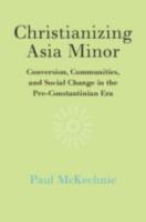 CHRISTIANIZING ASIA MINOR: Conversion, Communities and Social Change in the Pre-Constantinian Era