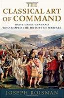 THE CLASSICAL ART OF COMMAND: Eight Greek Generals Who Shaped the History of Warfare